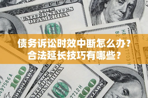 北京债务诉讼时效中断怎么办？合法延长技巧有哪些？