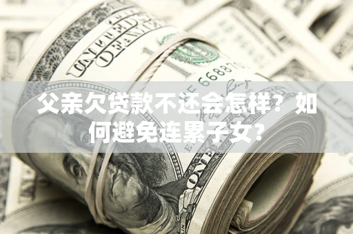 北京父亲欠贷款不还会怎样？如何避免连累子女？