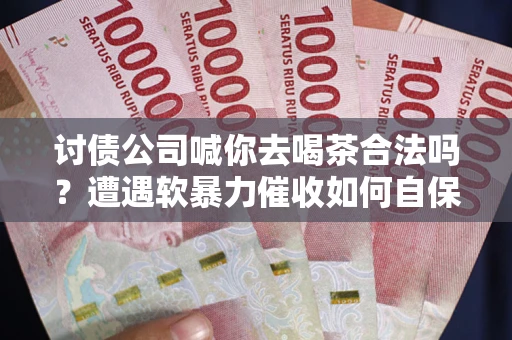 北京讨债公司喊你去喝茶合法吗？遭遇软暴力催收如何自保？
