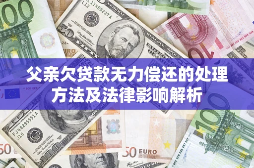 北京父亲欠贷款无力偿还的处理方法及法律影响解析