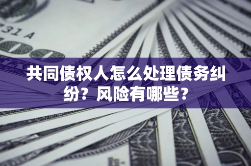 北京共同债权人怎么处理债务纠纷？风险有哪些？