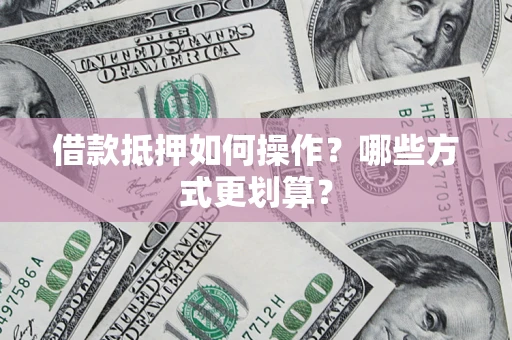 北京借款抵押如何操作？哪些方式更划算？