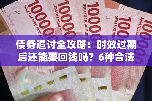 北京债务追讨全攻略：时效过期后还能要回钱吗？6种合法手段助你维权
