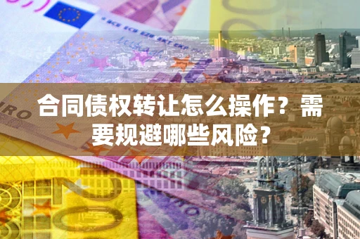 北京合同债权转让怎么操作？需要规避哪些风险？