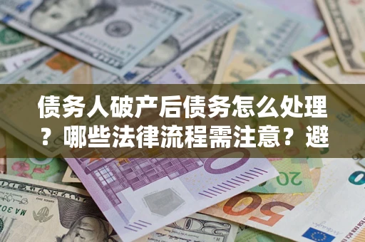 北京债务人破产后债务怎么处理？哪些法律流程需注意？避免踩坑指南