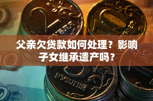 北京父亲欠贷款如何处理？影响子女继承遗产吗？
