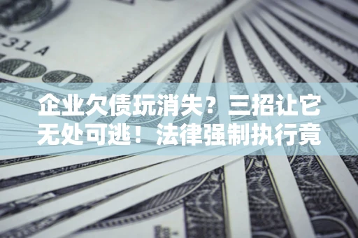 北京企业欠债玩消失？三招让它无处可逃！法律强制执行竟比讨债公司还狠？