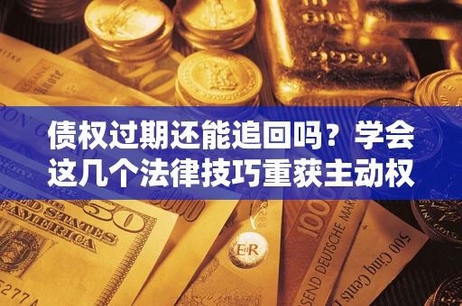 北京债权过期还能追回吗？学会这几个法律技巧重获主动权