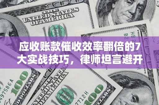 北京应收账款催收效率翻倍的7大实战技巧，律师坦言避开这些法律雷区最关键