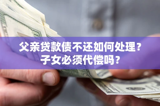 北京父亲贷款债不还如何处理？子女必须代偿吗？
