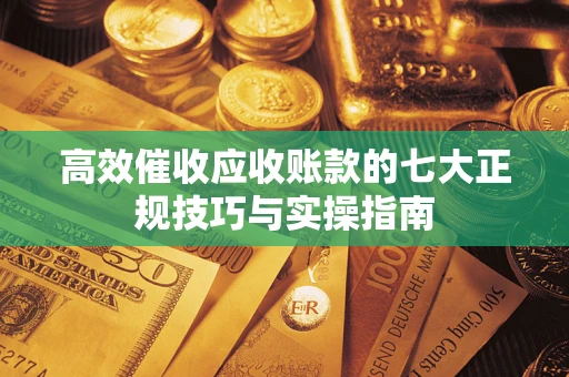 北京高效催收应收账款的七大正规技巧与实操指南
