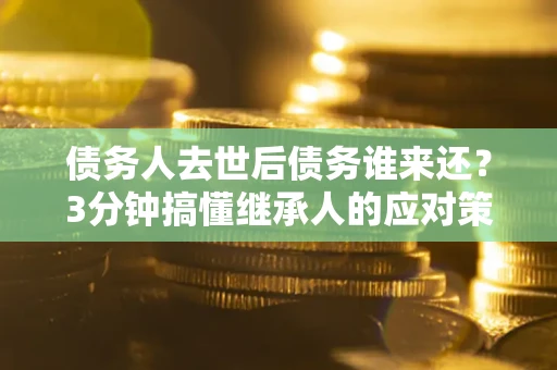 北京债务人去世后债务谁来还？3分钟搞懂继承人的应对策略