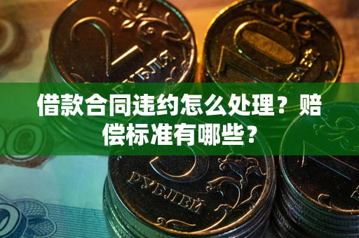 北京借款合同违约怎么处理？赔偿标准有哪些？