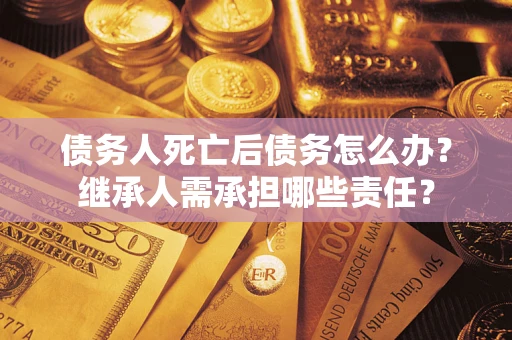 北京债务人死亡后债务怎么办？继承人需承担哪些责任？