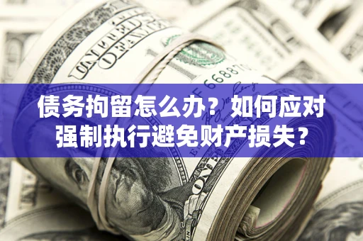 北京债务拘留怎么办？如何应对强制执行避免财产损失？