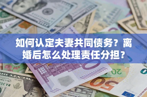 北京如何认定夫妻共同债务？离婚后怎么处理责任分担？