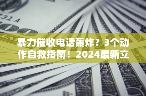 北京暴力催收电话轰炸？3个动作自救指南！2024最新立案标准全解析