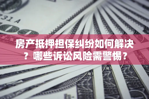北京房产抵押担保纠纷如何解决？哪些诉讼风险需警惕？