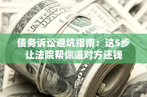 北京债务诉讼避坑指南：这5步让法院帮你逼对方还钱