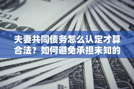 北京夫妻共同债务怎么认定才算合法？如何避免承担未知的债务风险？