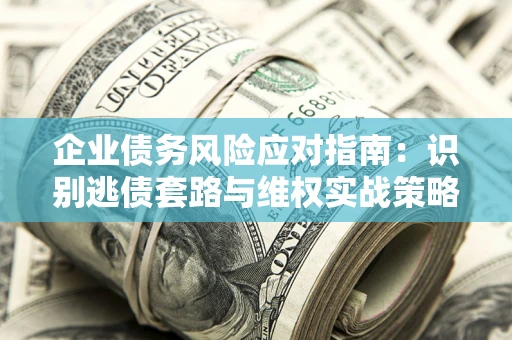 北京企业债务风险应对指南：识别逃债套路与维权实战策略