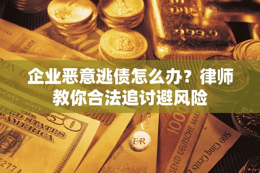 北京企业恶意逃债怎么办？律师教你合法追讨避风险