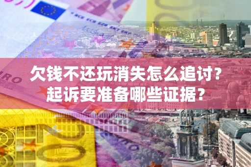 北京欠钱不还玩消失怎么追讨？起诉要准备哪些证据？