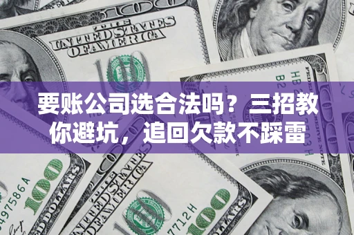 北京要账公司选合法吗？三招教你避坑，追回欠款不踩雷