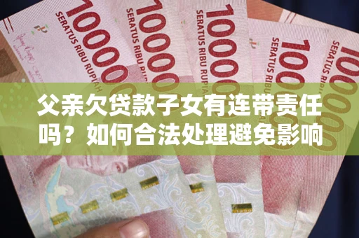 北京父亲欠贷款子女有连带责任吗？如何合法处理避免影响？