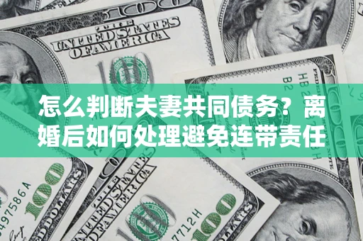 北京怎么判断夫妻共同债务？离婚后如何处理避免连带责任？