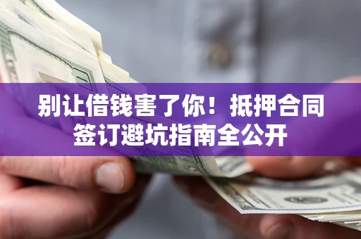 北京别让借钱害了你！抵押合同签订避坑指南全公开