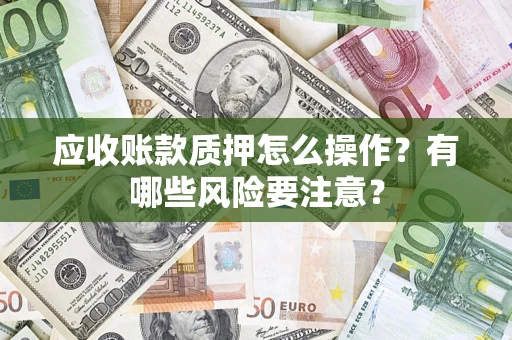 北京应收账款质押怎么操作？有哪些风险要注意？